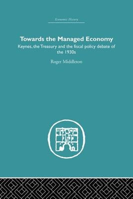 Towards the Managed Economy: Keynes, the Treasury and the fiscal policy debate of the 1930s by Middleton, Roger
