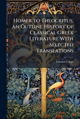 Homer to Theocritus; an Outline History of Classical Greek Literature With Selected Translations by Capps, Edward