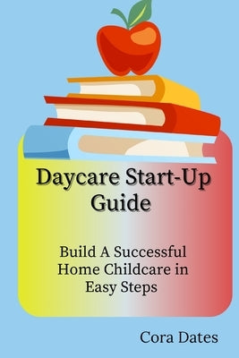 Daycare Start-Up Guide: Build A Successful Home Childcare in Easy Steps by Dates, Cora