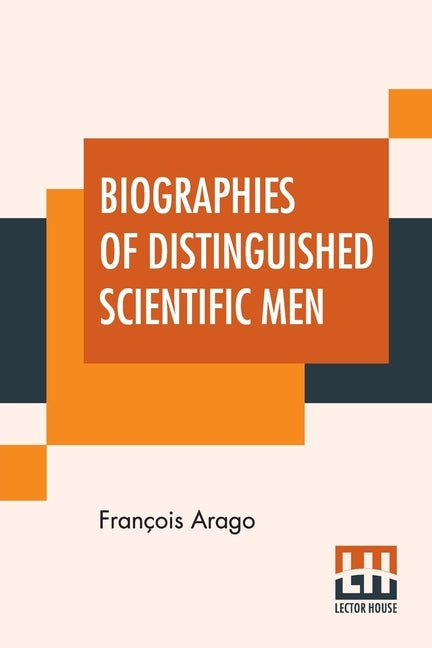 Biographies Of Distinguished Scientific Men: Translated By Admiral W.H. Smyth, The Rev. Baden Powell, And Robert Grant (First Series) by Arago, François