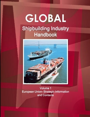 Global Shipbuilding Industry Handbook Volume 1. European Union- Strategic Information and Contacts by Ibp, Inc