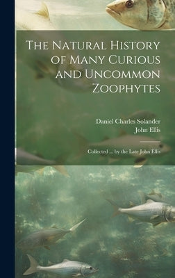 The Natural History of Many Curious and Uncommon Zoophytes: Collected ... by the Late John Ellis by Ellis, John