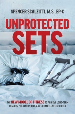 Unprotected Sets: The New Model of Fitness to Achieve Long-Term Results, Prevent Injury, and Ultimately Feel Better by Scalzitti, Spencer