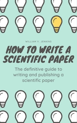 How to Write a Scientific Paper: The definitive guide to Writing and Publishing a Scientific Paper by V. Jenkins, William