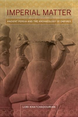 Imperial Matter: Ancient Persia and the Archaeology of Empires by Khatchadourian, Lori