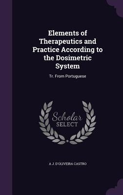 Elements of Therapeutics and Practice According to the Dosimetric System: Tr. From Portuguese by Castro, A. J. D'Oliveira