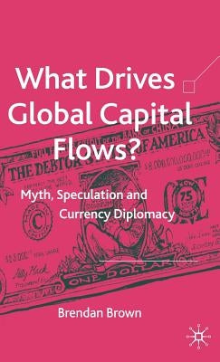 What Drives Global Capital Flows?: Myth, Speculation and Currency Diplomacy by Brown, B.