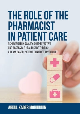 The Role of the Pharmacist in Patient Care: Achieving High Quality, Cost-Effective and Accessible Healthcare Through a Team-Based, Patient-Centered Ap by Mohiuddin, Abdul Kader