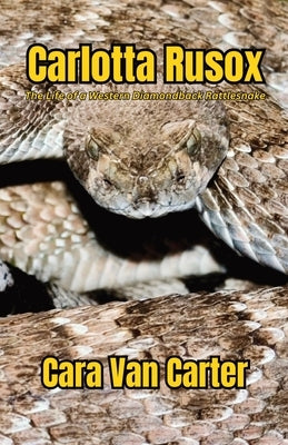 Carlotta Rusox: The Life of a Western Diamondback Rattlesnake by Carter, Cara Van