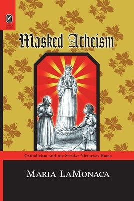 Masked Atheism: Catholicism and the Secular Victorian Home by Lamonaca, Maria