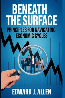 Beneath the Surface: Principles for Navigating Economic Cycles by Allen, Edward Jay