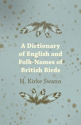 A Dictionary of English and Folk-Names of British Birds by Swann, H. Kirke