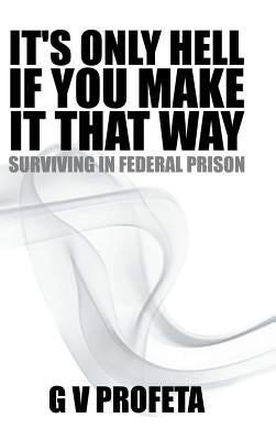 It S Only Hell If You Make It That Way: Surviving in Federal Prison by Preston, Grant