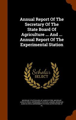Annual Report Of The Secretary Of The State Board Of Agriculture ... And ... Annual Report Of The Experimental Station by Michigan State Board of Agriculture