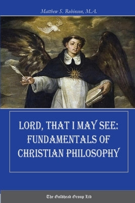 Lord, That I May See: Fundamentals of Christian Philosophy by Robinson, Matthew