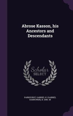 Abrose Kasson, his Ancestors and Descendants by Parkhurst, Gabriel H. (Gabriel Harrower)