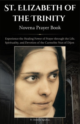 St. Elizabeth of the Trinity Novena Prayer Book: Experience the Healing Power of Prayer through the Life, Spirituality, and Devotion of the Carmelite by Ignatius, Dominic