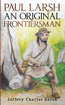Paul Larsh An Original Frontiersman by Larsh, Jeffery