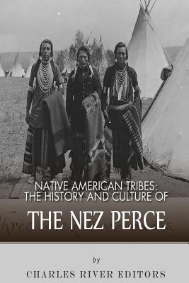 Native American Tribes: The History and Culture of the Nez Perce by Charles River Editors