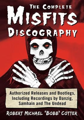 The Complete Misfits Discography: Authorized Releases and Bootlegs, Including Recordings by Danzig, Samhain and the Undead by Cotter, Robert Michael Bobb