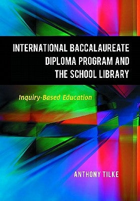 The International Baccalaureate Diploma Program and the School Library: Inquiry-Based Education by Tilke, Anthony