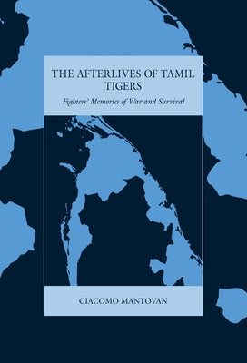 The Afterlives of Tamil Tigers: Fighters' Memories of War and Survival by Mantovan, Giacomo
