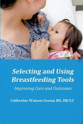 Selecting and Using Breastfeeding Tools: Improving Care and Outcomes by Genna, Catherine Watson