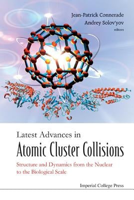 Latest Advances in Atomic Cluster Collisions: Structure and Dynamics from the Nuclear to the Biological Scale by Connerade, Jean-Patrick