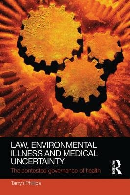 Law, Environmental Illness and Medical Uncertainty: The Contested Governance of Health by Phillips, Tarryn