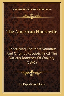 The American Housewife: Containing the Most Valuable and Original Receipts in All the Various Branches of Cookery (1841) by An Experienced Lady