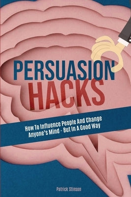Persuasion Hacks: How To Influence People And Change Anyone's Mind - But In A Good Way by Stinson, Patrick
