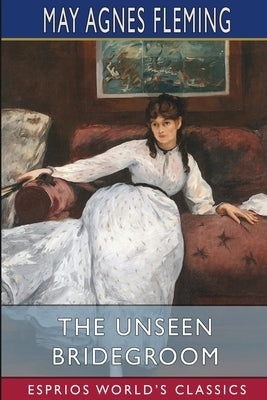 The Unseen Bridegroom (Esprios Classics): or, Wedded for a Week by Fleming, May Agnes