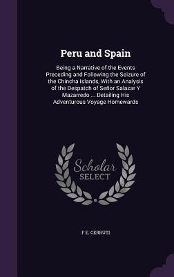 Peru and Spain: Being a Narrative of the Events Preceding and Following the Seizure of the Chincha Islands, With an Analysis of the De by Cerruti, F. E.