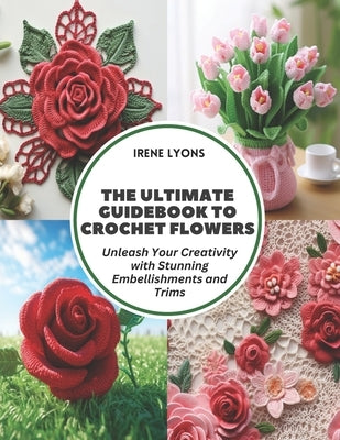 The Ultimate Guidebook to Crochet Flowers: Unleash Your Creativity with Stunning Embellishments and Trims by Lyons, Irene