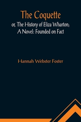 The Coquette, or, The History of Eliza Wharton; A Novel: Founded on Fact by Webster Foster, Hannah