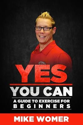 Yes You Can: A Guide to Exercise for Beginners by Womer, Mike