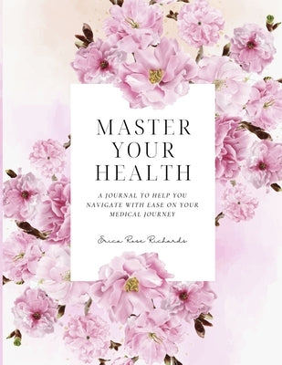 Master Your Health: A Journal To Help You Navigate With Ease On Your Medical Journey by Rose Richards, Erica