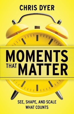 Moments That Matter: See, Shape, and Scale What Counts by Dyer, Chris