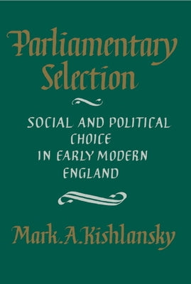 Parliamentary Selection: Social and Political Choice in Early Modern England by Kishlansky, Mark A.