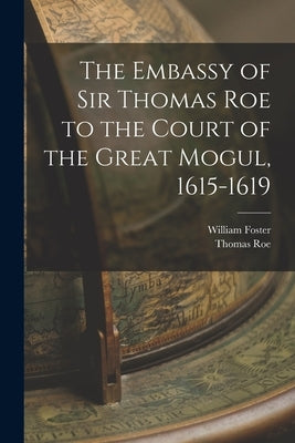The Embassy of Sir Thomas Roe to the Court of the Great Mogul, 1615-1619 by Foster, William