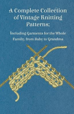 A Complete Collection of Vintage Knitting Patterns; Including Garments for the Whole Family, from Baby to Grandma by Anon