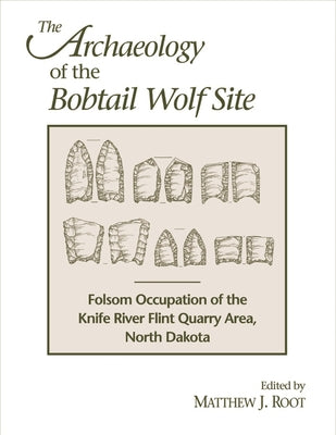 The Archaeology of the Bobtail Wolf Site: Folsom Occupation of the Knife River Flint Quarry Area, North Dakota by Root, Matthew J.