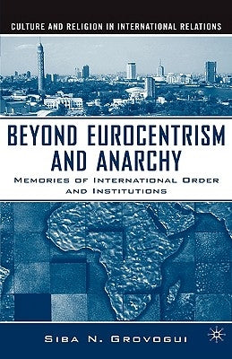Beyond Eurocentrism and Anarchy: Memories of International Order and Institutions by Grovogui, S.