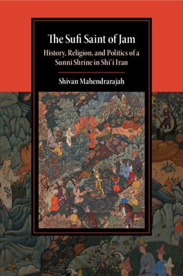 The Sufi Saint of Jam: History, Religion, and Politics of a Sunni Shrine in Shi'i Iran by Mahendrarajah, Shivan