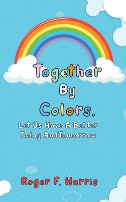 Together By Colors: Let Us Have A Better Today And Tomorrow by Harris, Roger F.