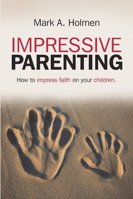 Impressive Parenting: How to Impress Faith on Your Children. by Holmen, Mark A.