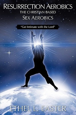Resurrection Aerobics the Christian Based Sex Aerobics by Easter, Ethel L.