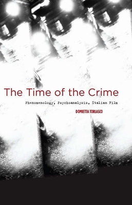 The Time of the Crime: Phenomenology, Psychoanalysis, Italian Film by Torlasco, Domietta