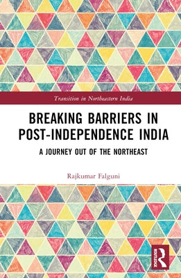 Breaking Barriers in Post-Independence India: A Journey Out of the Northeast by Rajkumar, Falguni