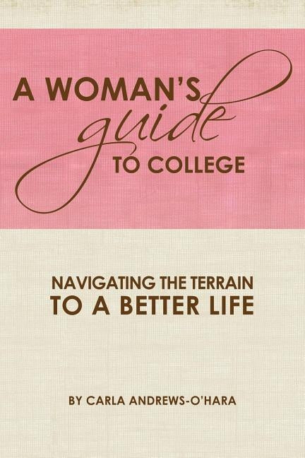 A Woman's Guide to College: Navigating the Terrain to a Better Life by Andrews-O'Hara, Carla